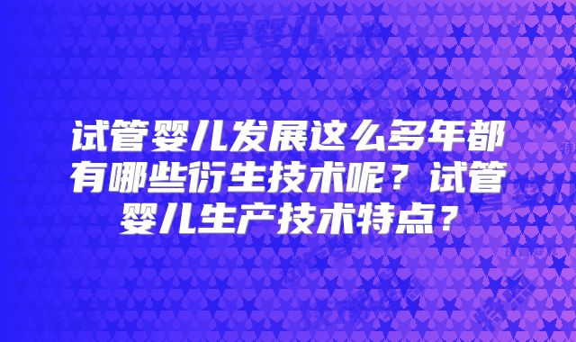 试管婴儿发展这么多年都有哪些衍生技术呢?试管婴儿生产技术特点?