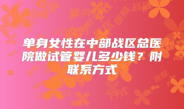 单身女性在中部战区总医院做试管婴儿多少钱?附联系方式