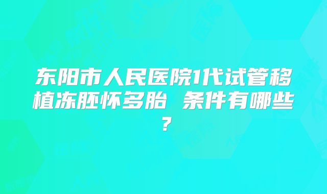 东阳市人民医院1代试管移植冻胚怀多胎 条件有哪些？