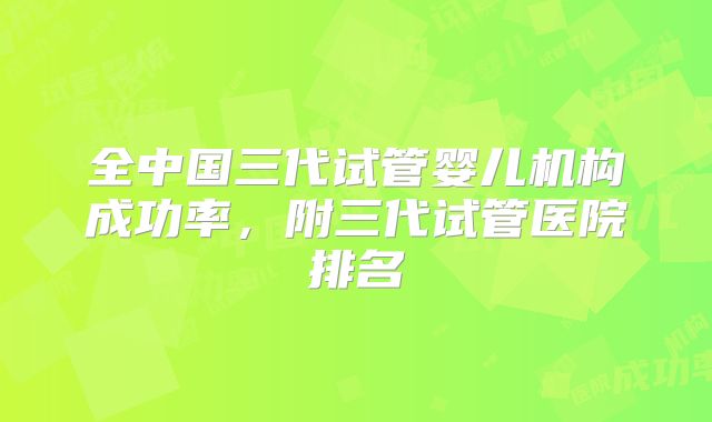 全中国三代试管婴儿机构成功率,附三代试管医院排名