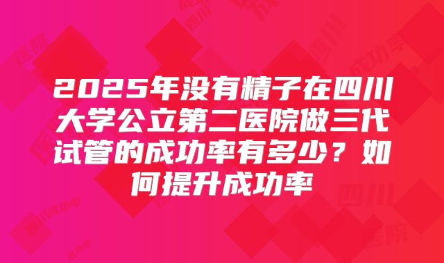 2025年没有精子在四川大学公立第二医院做三代试管的成功率有多少？如何提升成功率