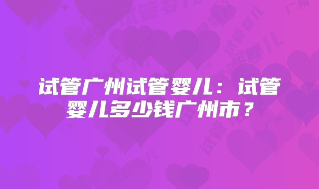 试管广州试管婴儿：试管婴儿多少钱广州市？