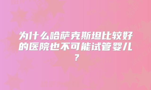 为什么哈萨克斯坦比较好的医院也不可能试管婴儿？