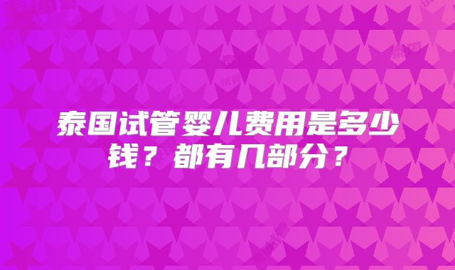 泰国试管婴儿费用是多少钱？都有几部分？