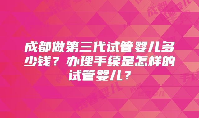 成都做第三代试管婴儿多少钱?办理手续是怎样的试管婴儿?