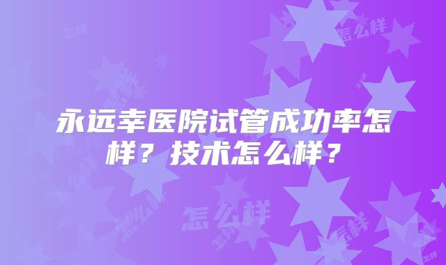 永远幸医院试管成功率怎样？技术怎么样？