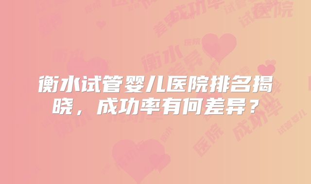 衡水试管婴儿医院排名揭晓,成功率有何差异?