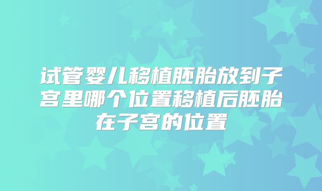 试管婴儿移植胚胎放到子宫里哪个位置移植后胚胎在子宫的位置