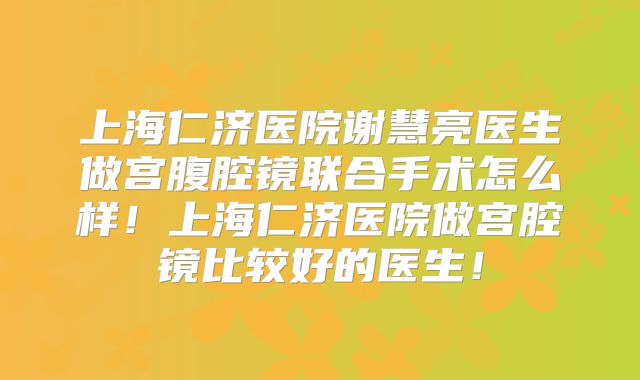 上海仁济医院谢慧亮医生做宫腹腔镜联合手术怎么样！上海仁济医院做宫腔镜比较好的医生！