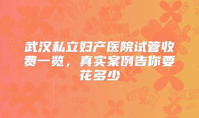 武汉私立妇产医院试管收费一览，真实案例告你要花多少