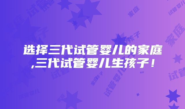 选择三代试管婴儿的家庭,三代试管婴儿生孩子!