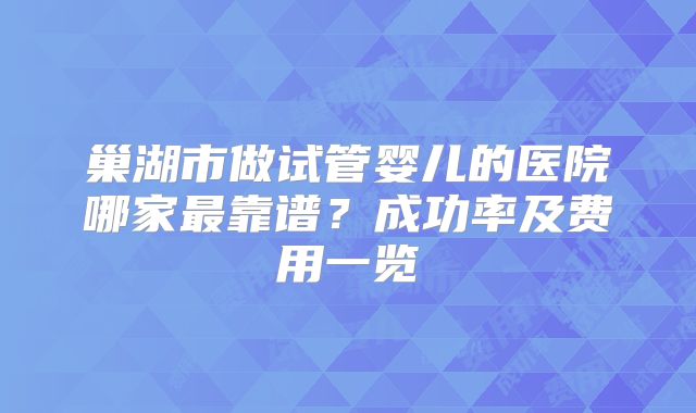 巢湖市做试管婴儿的医院哪家最靠谱？成功率及费用一览