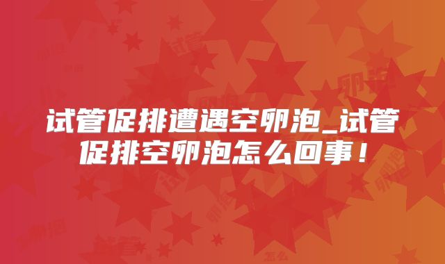 试管促排遭遇空卵泡_试管促排空卵泡怎么回事！