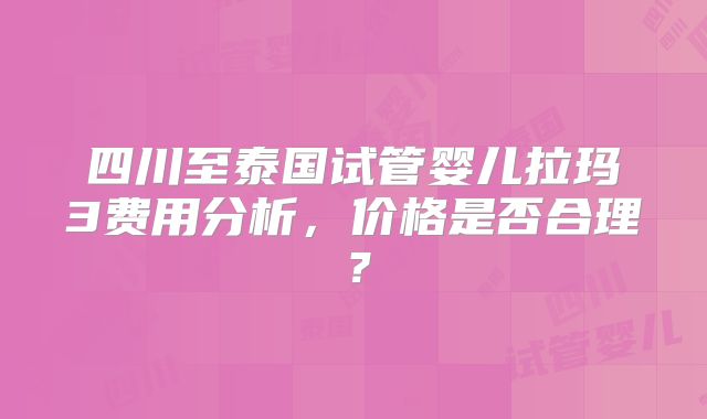 四川至泰国试管婴儿拉玛3费用分析，价格是否合理？