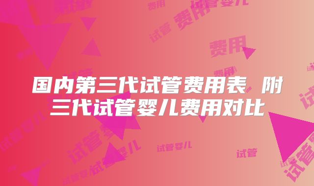 国内第三代试管费用表 附三代试管婴儿费用对比