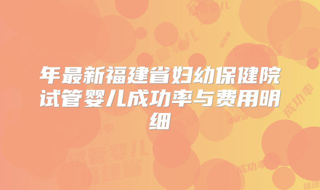 年最新福建省妇幼保健院试管婴儿成功率与费用明细