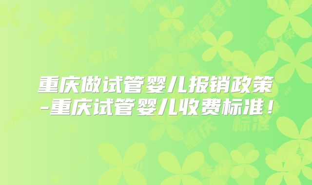 重庆做试管婴儿报销政策-重庆试管婴儿收费标准!