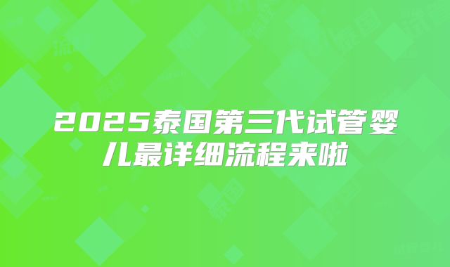 2025泰国第三代试管婴儿最详细流程来啦