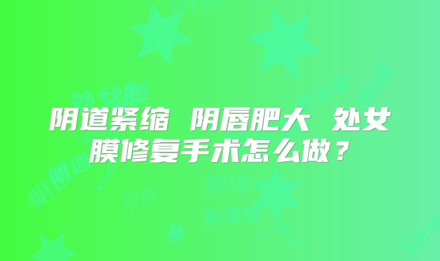 阴道紧缩 阴唇肥大 处女膜修复手术怎么做？