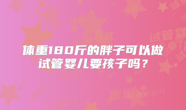 体重180斤的胖子可以做试管婴儿要孩子吗?