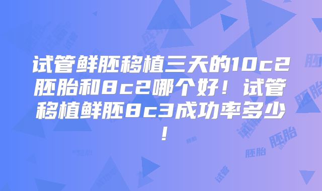 试管鲜胚移植三天的10c2胚胎和8c2哪个好!试管移植鲜胚8c3成功率多少!
