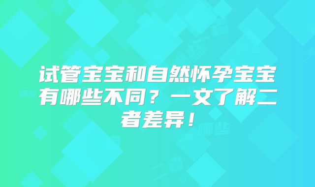 试管宝宝和自然怀孕宝宝有哪些不同?一文了解二者差异!