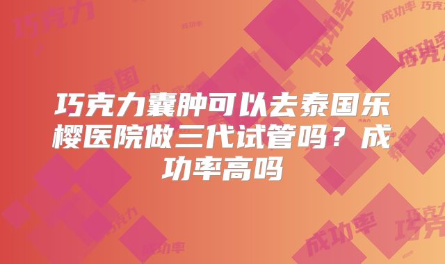 巧克力囊肿可以去泰国乐樱医院做三代试管吗？成功率高吗