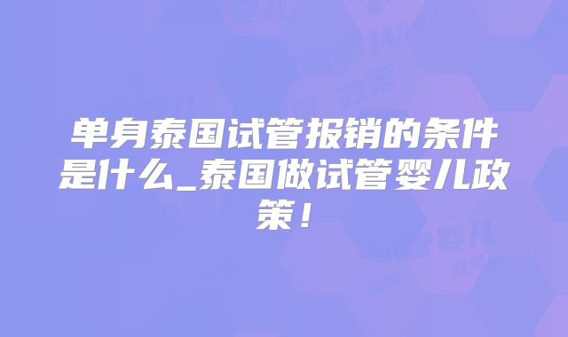 单身泰国试管报销的条件是什么_泰国做试管婴儿政策!