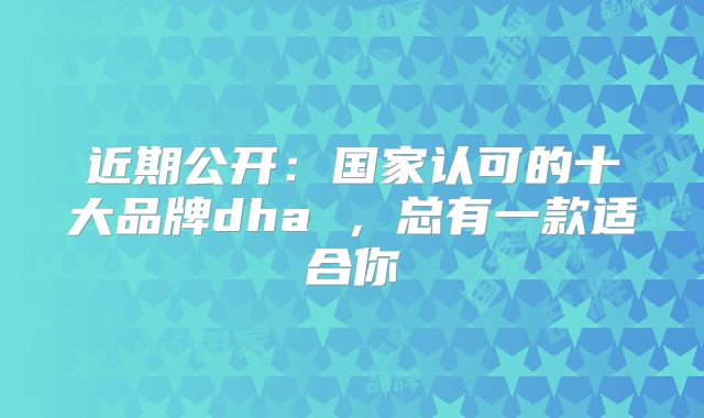 近期公开：国家认可的十大品牌dha ，总有一款适合你