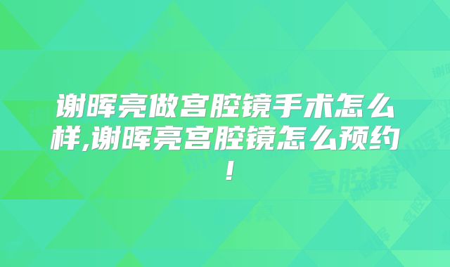 谢晖亮做宫腔镜手术怎么样,谢晖亮宫腔镜怎么预约!