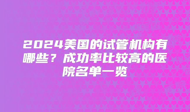 2024美国的试管机构有哪些？成功率比较高的医院名单一览