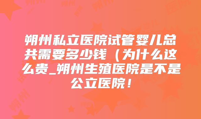 朔州私立医院试管婴儿总共需要多少钱（为什么这么贵_朔州生殖医院是不是公立医院！