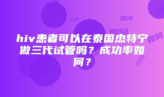 hiv患者可以在泰国杰特宁做三代试管吗？成功率如何？
