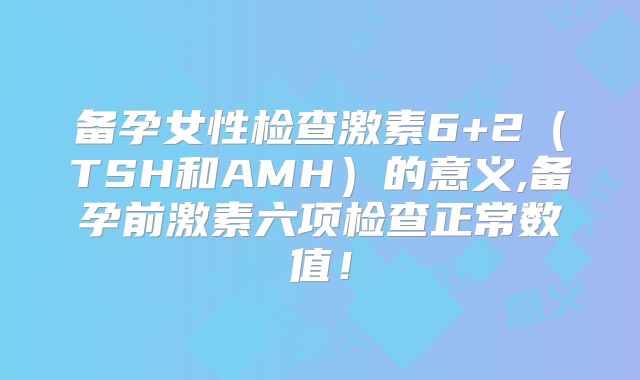 备孕女性检查激素6+2（TSH和AMH）的意义,备孕前激素六项检查正常数值！