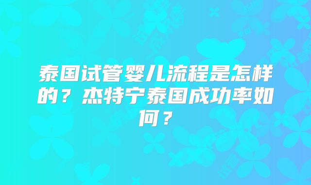 泰国试管婴儿流程是怎样的？杰特宁泰国成功率如何？