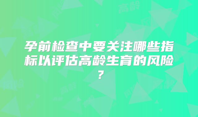 孕前检查中要关注哪些指标以评估高龄生育的风险？