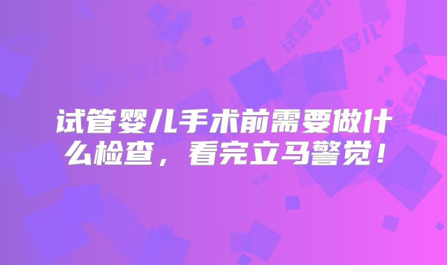 试管婴儿手术前需要做什么检查,看完立马警觉!