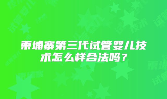 柬埔寨第三代试管婴儿技术怎么样合法吗？