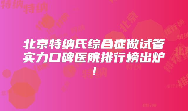 北京特纳氏综合症做试管实力口碑医院排行榜出炉!