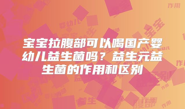 宝宝拉腹部可以喝国产婴幼儿益生菌吗？益生元益生菌的作用和区别