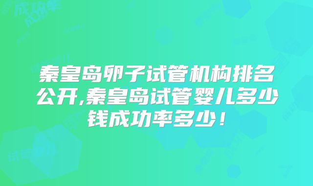 秦皇岛卵子试管机构排名公开,秦皇岛试管婴儿多少钱成功率多少！