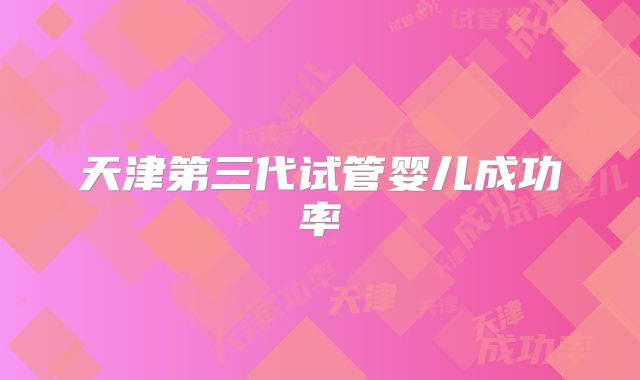天津第三代试管婴儿成功率