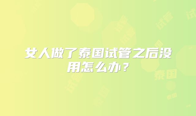 女人做了泰国试管之后没用怎么办?