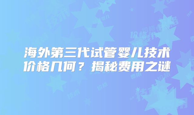 海外第三代试管婴儿技术价格几何？揭秘费用之谜