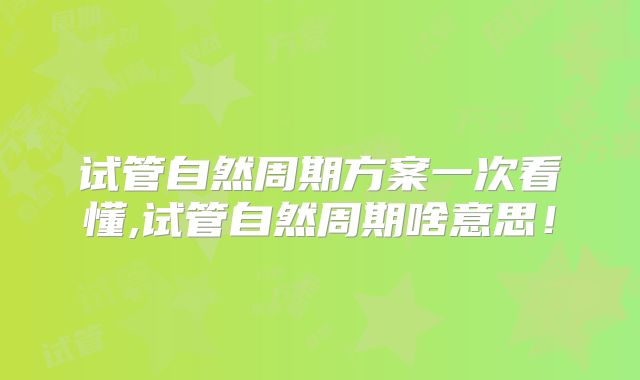 试管自然周期方案一次看懂,试管自然周期啥意思！