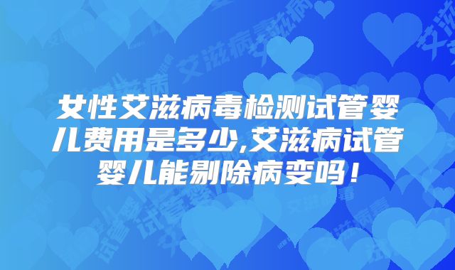 女性艾滋病毒检测试管婴儿费用是多少,艾滋病试管婴儿能剔除病变吗!