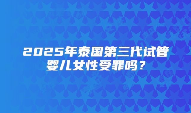 2025年泰国第三代试管婴儿女性受罪吗？