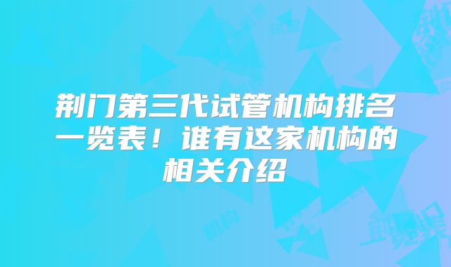 荆门第三代试管机构排名一览表！谁有这家机构的相关介绍