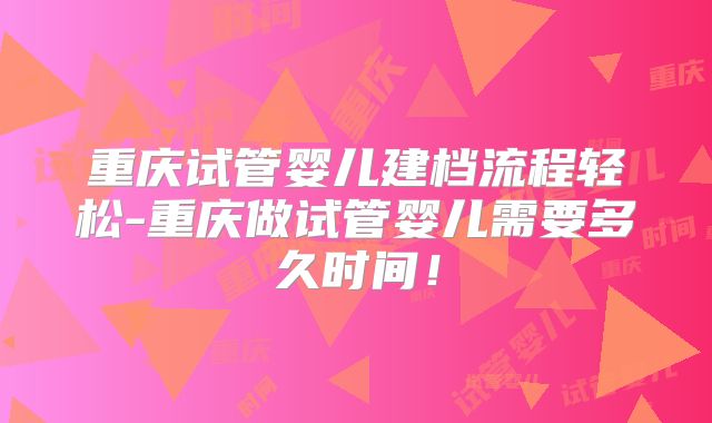 重庆试管婴儿建档流程轻松-重庆做试管婴儿需要多久时间！