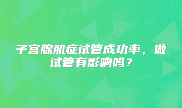子宫腺肌症试管成功率，做试管有影响吗？